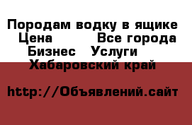 Породам водку в ящике › Цена ­ 950 - Все города Бизнес » Услуги   . Хабаровский край